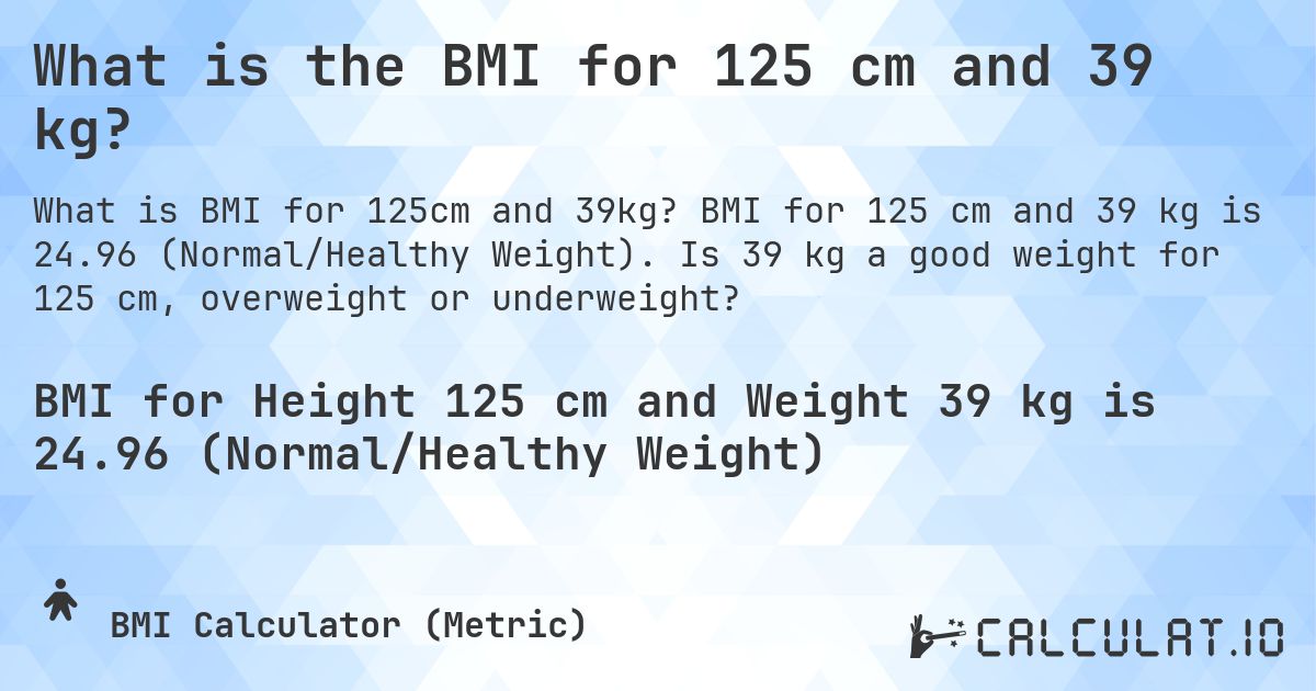 What is the BMI for 125 cm and 39 kg?. BMI for 125 cm and 39 kg is 24.96 (Normal/Healthy Weight). Is 39 kg a good weight for 125 cm, overweight or underweight?
