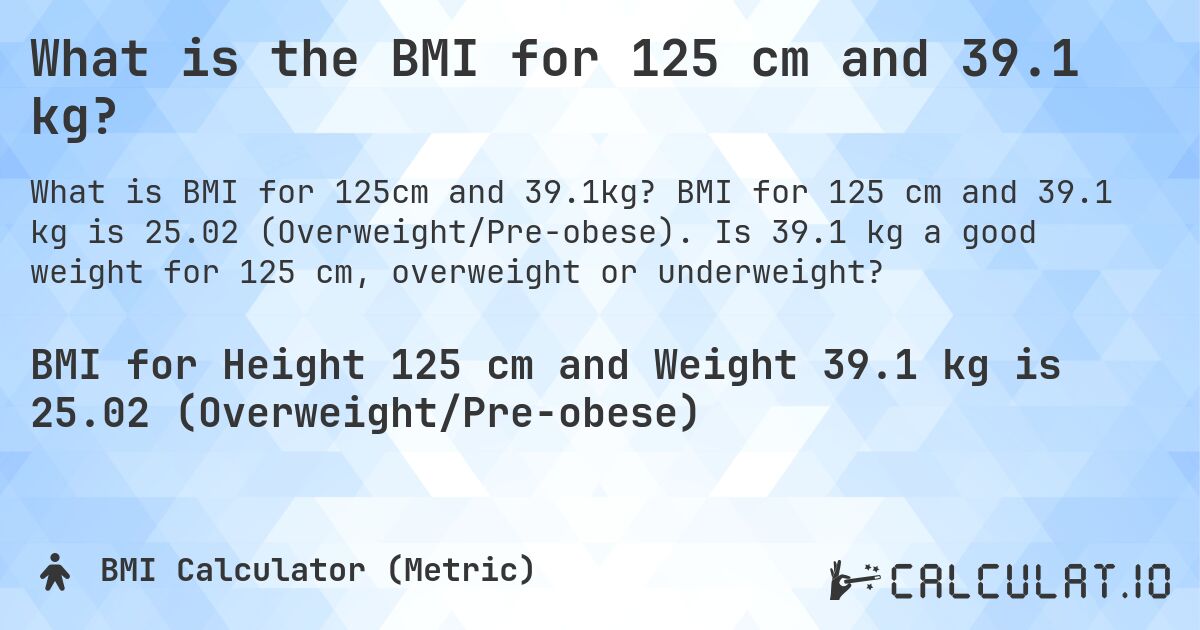 What is the BMI for 125 cm and 39.1 kg?. BMI for 125 cm and 39.1 kg is 25.02 (Overweight/Pre-obese). Is 39.1 kg a good weight for 125 cm, overweight or underweight?