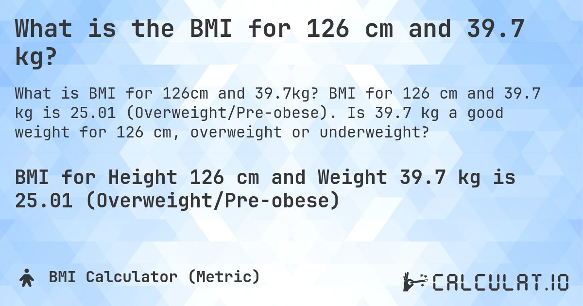 What is the BMI for 126 cm and 39.7 kg?. BMI for 126 cm and 39.7 kg is 25.01 (Overweight/Pre-obese). Is 39.7 kg a good weight for 126 cm, overweight or underweight?