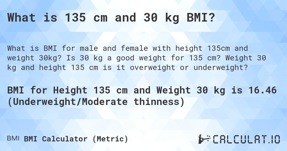 What is 135 cm and 30 kg BMI?. Is 30 kg a good weight for 135 cm? Weight 30 kg and height 135 cm is it overweight or underweight?