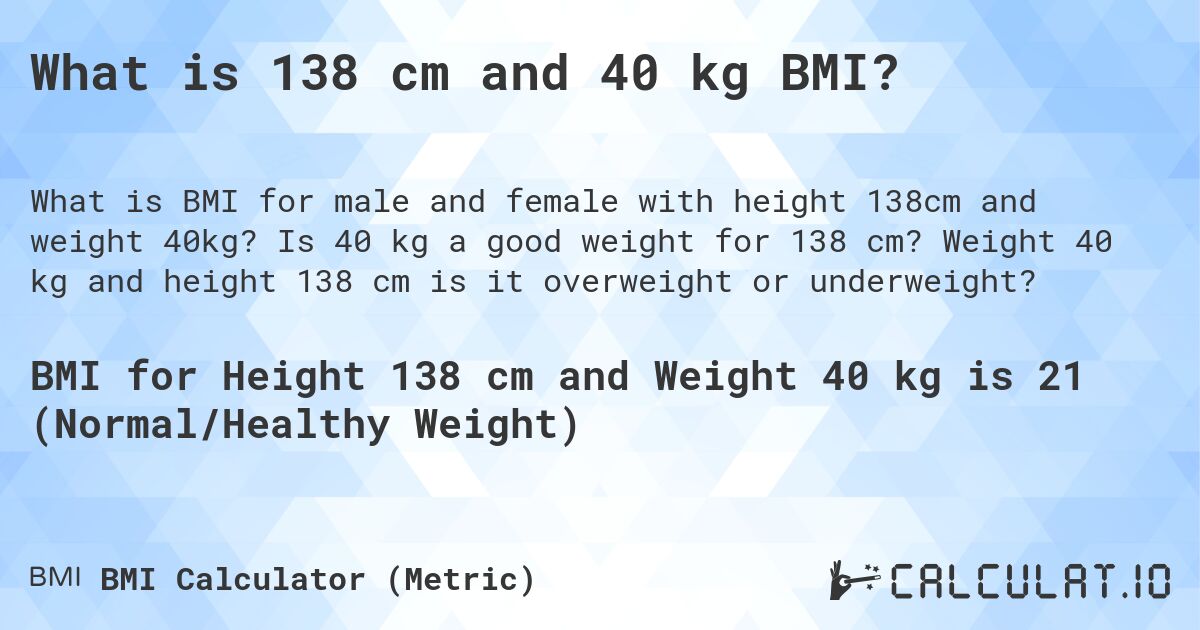 What is 138 cm and 40 kg BMI?. Is 40 kg a good weight for 138 cm? Weight 40 kg and height 138 cm is it overweight or underweight?