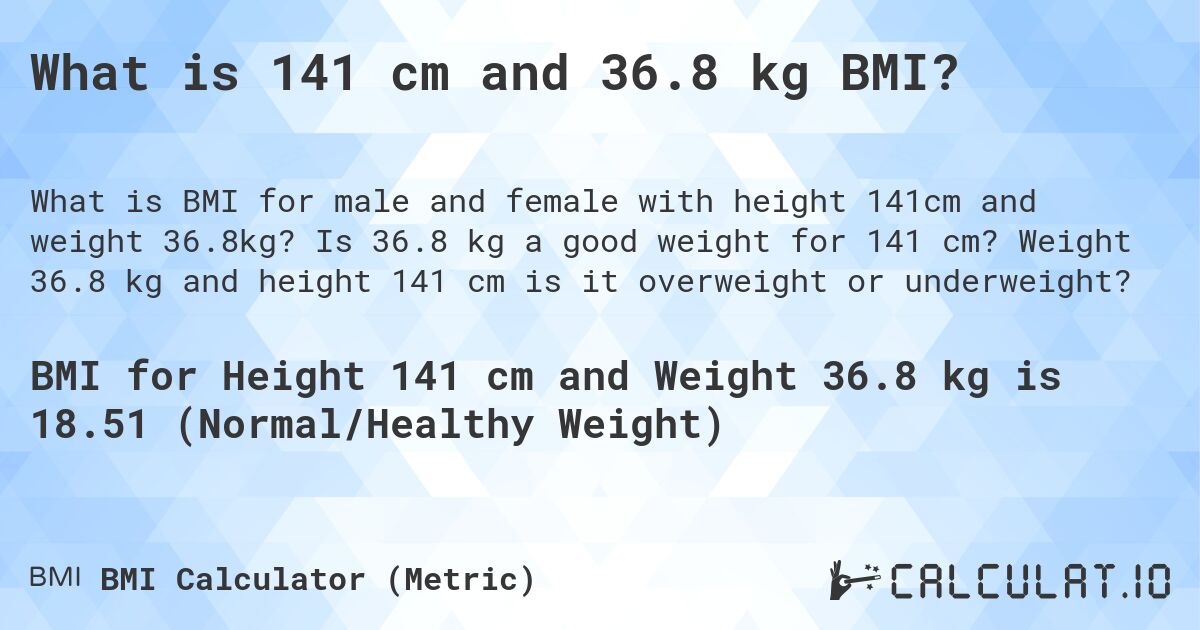 What is 141 cm and 36.8 kg BMI?. Is 36.8 kg a good weight for 141 cm? Weight 36.8 kg and height 141 cm is it overweight or underweight?