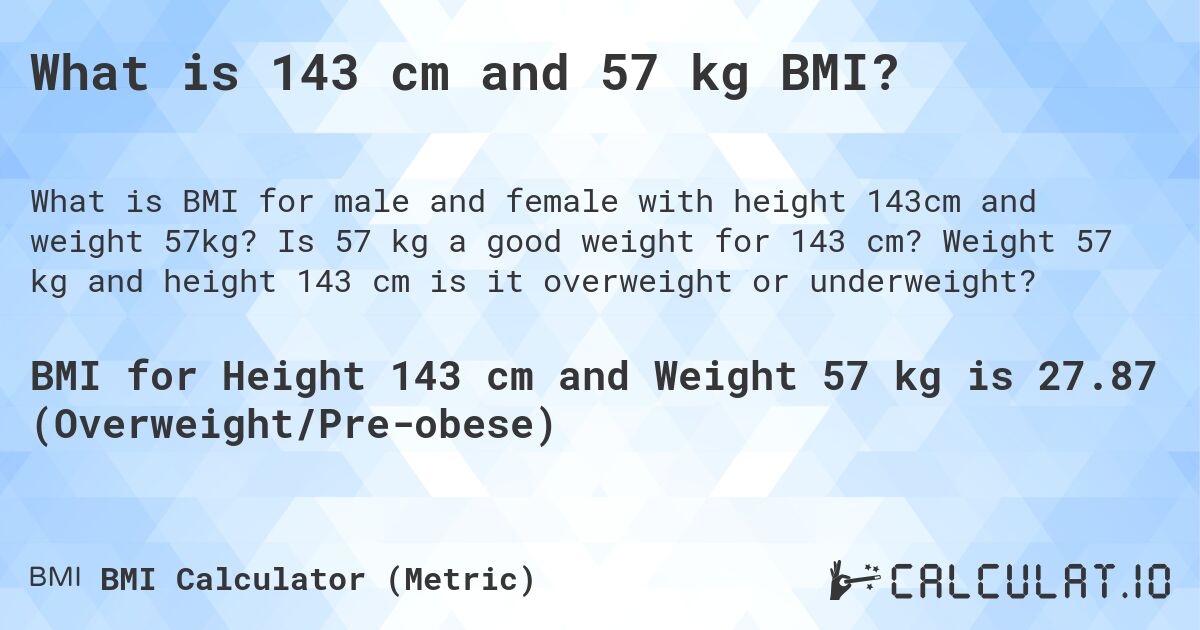 What is 143 cm and 57 kg BMI?. Is 57 kg a good weight for 143 cm? Weight 57 kg and height 143 cm is it overweight or underweight?