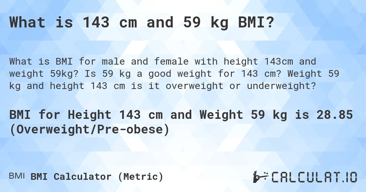 What is 143 cm and 59 kg BMI?. Is 59 kg a good weight for 143 cm? Weight 59 kg and height 143 cm is it overweight or underweight?
