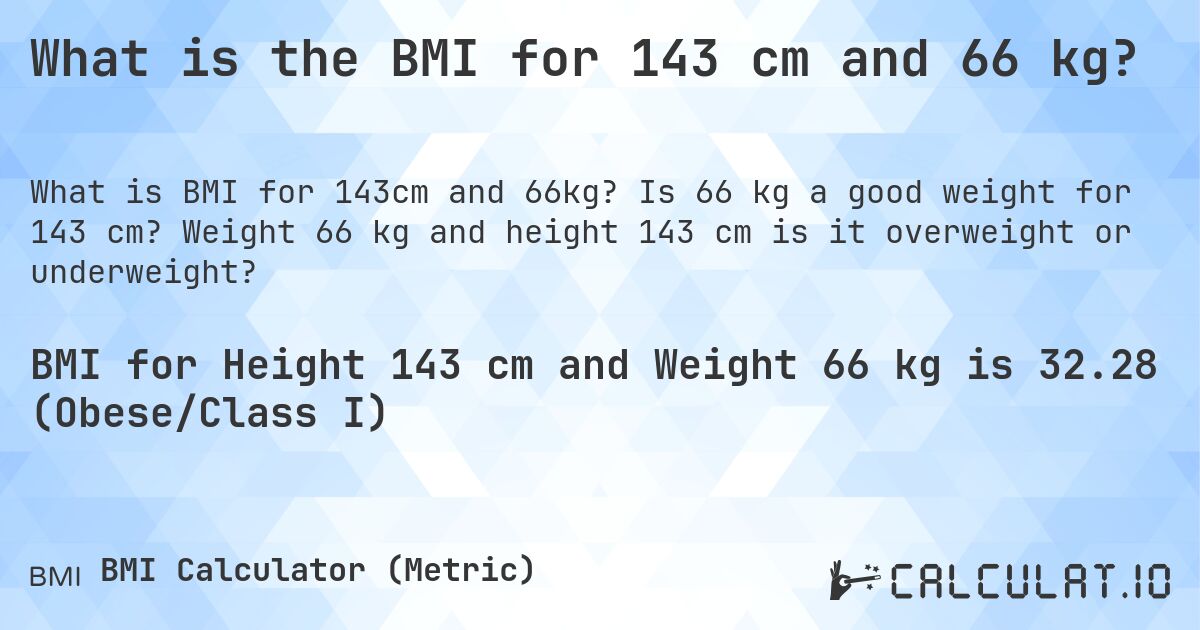 What is the BMI for 143 cm and 66 kg?. Is 66 kg a good weight for 143 cm? Weight 66 kg and height 143 cm is it overweight or underweight?