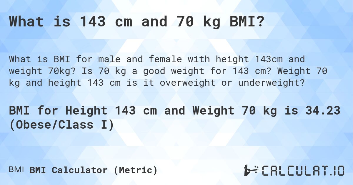 What is 143 cm and 70 kg BMI?. Is 70 kg a good weight for 143 cm? Weight 70 kg and height 143 cm is it overweight or underweight?