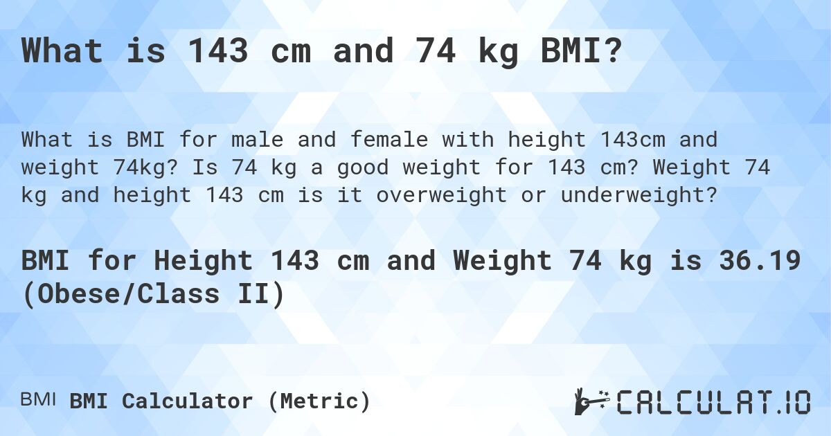 What is 143 cm and 74 kg BMI?. Is 74 kg a good weight for 143 cm? Weight 74 kg and height 143 cm is it overweight or underweight?