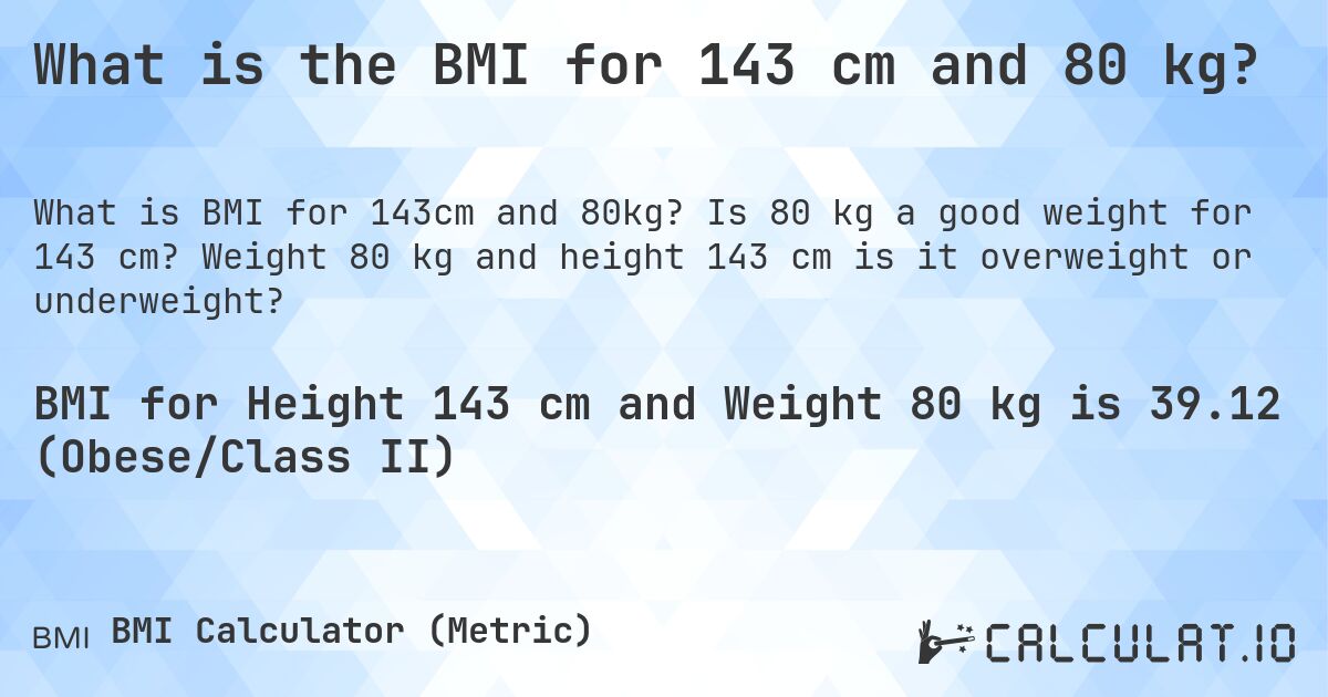What is the BMI for 143 cm and 80 kg?. Is 80 kg a good weight for 143 cm? Weight 80 kg and height 143 cm is it overweight or underweight?
