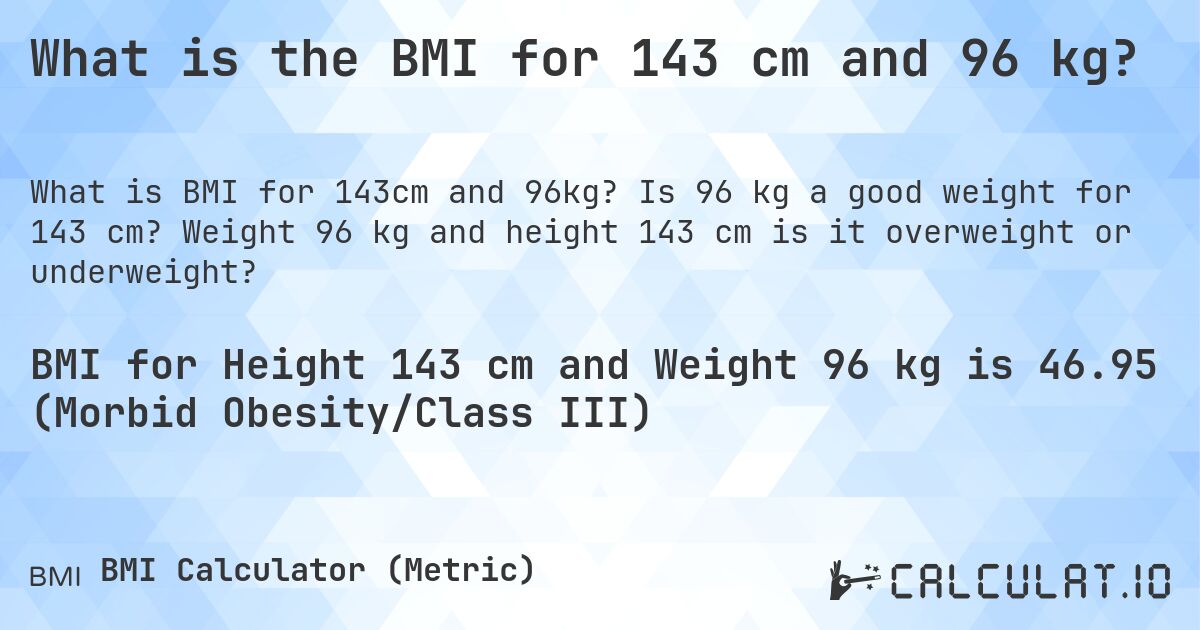 What is the BMI for 143 cm and 96 kg?. Is 96 kg a good weight for 143 cm? Weight 96 kg and height 143 cm is it overweight or underweight?
