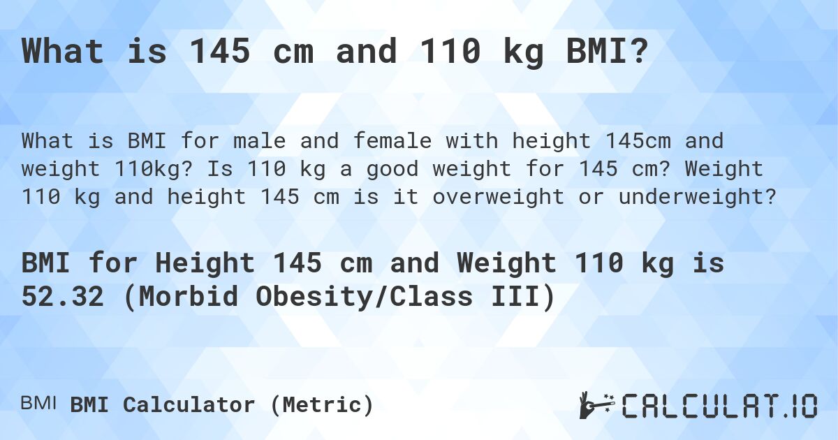 What is 145 cm and 110 kg BMI?. Is 110 kg a good weight for 145 cm? Weight 110 kg and height 145 cm is it overweight or underweight?