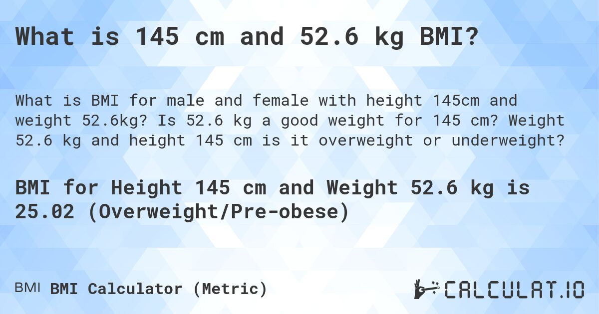 What is 145 cm and 52.6 kg BMI?. Is 52.6 kg a good weight for 145 cm? Weight 52.6 kg and height 145 cm is it overweight or underweight?