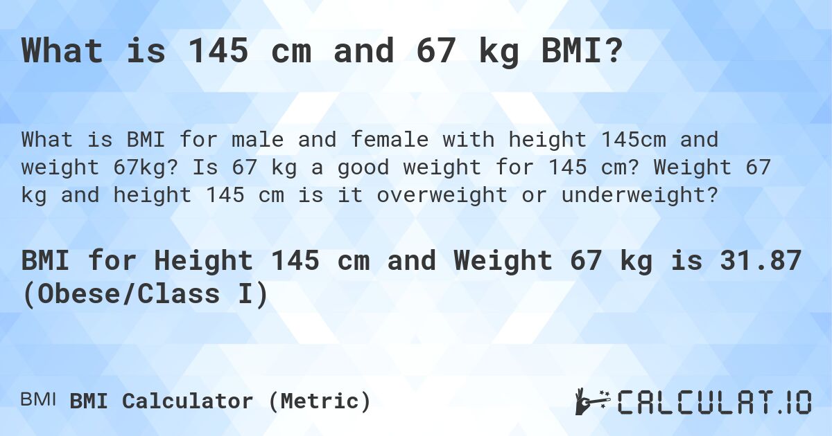 What is 145 cm and 67 kg BMI?. Is 67 kg a good weight for 145 cm? Weight 67 kg and height 145 cm is it overweight or underweight?
