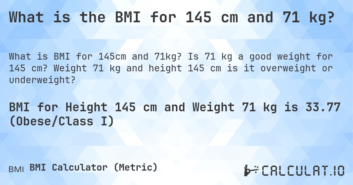 What is the BMI for 145 cm and 71 kg?. Is 71 kg a good weight for 145 cm? Weight 71 kg and height 145 cm is it overweight or underweight?