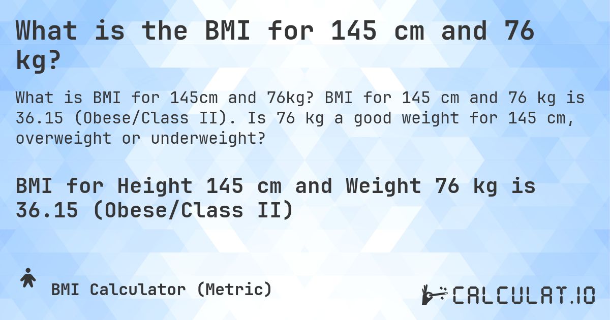 What is the BMI for 145 cm and 76 kg?. BMI for 145 cm and 76 kg is 36.15 (Obese/Class II). Is 76 kg a good weight for 145 cm, overweight or underweight?