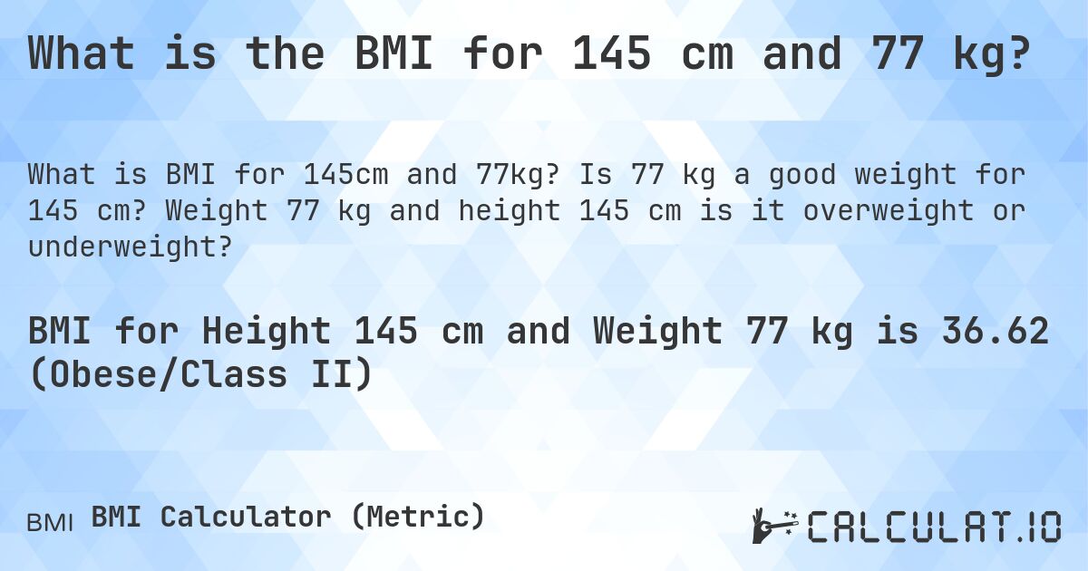 What is the BMI for 145 cm and 77 kg?. Is 77 kg a good weight for 145 cm? Weight 77 kg and height 145 cm is it overweight or underweight?