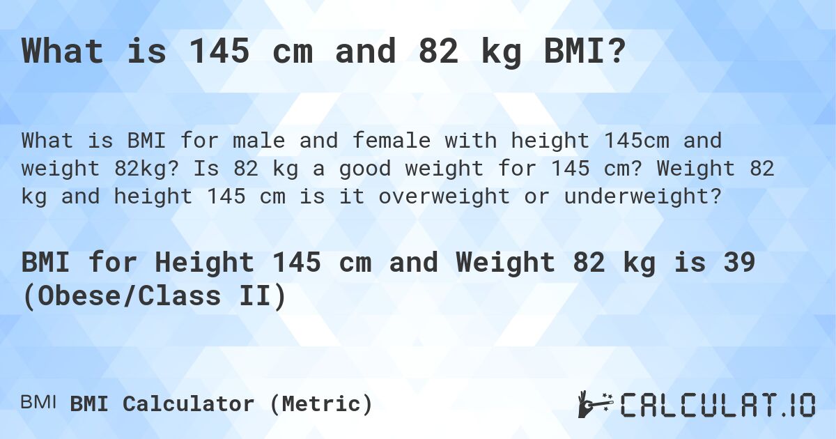 What is 145 cm and 82 kg BMI?. Is 82 kg a good weight for 145 cm? Weight 82 kg and height 145 cm is it overweight or underweight?
