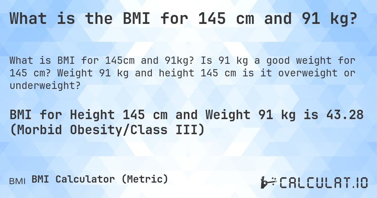 What is the BMI for 145 cm and 91 kg?. Is 91 kg a good weight for 145 cm? Weight 91 kg and height 145 cm is it overweight or underweight?