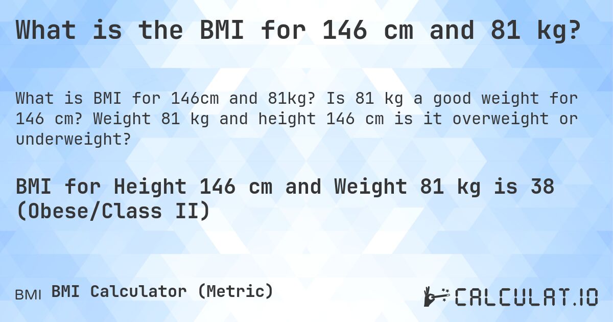 What is the BMI for 146 cm and 81 kg?. Is 81 kg a good weight for 146 cm? Weight 81 kg and height 146 cm is it overweight or underweight?