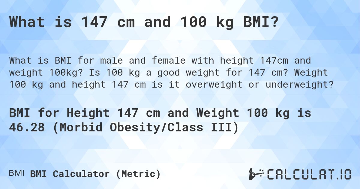 What is 147 cm and 100 kg BMI?. Is 100 kg a good weight for 147 cm? Weight 100 kg and height 147 cm is it overweight or underweight?