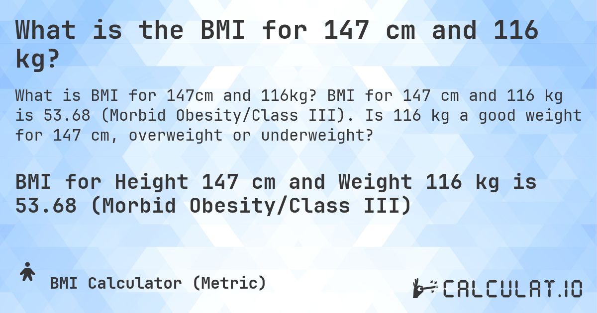 What is the BMI for 147 cm and 116 kg?. BMI for 147 cm and 116 kg is 53.68 (Morbid Obesity/Class III). Is 116 kg a good weight for 147 cm, overweight or underweight?