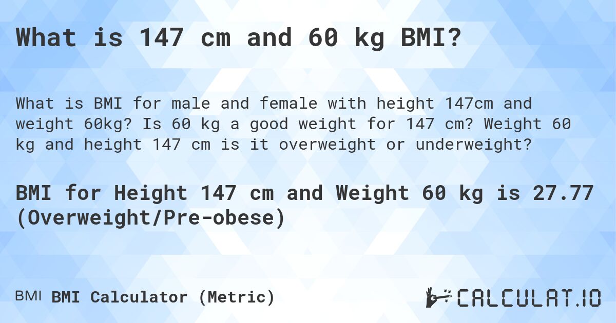 What is 147 cm and 60 kg BMI?. Is 60 kg a good weight for 147 cm? Weight 60 kg and height 147 cm is it overweight or underweight?