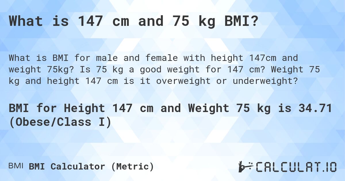 What is 147 cm and 75 kg BMI?. Is 75 kg a good weight for 147 cm? Weight 75 kg and height 147 cm is it overweight or underweight?