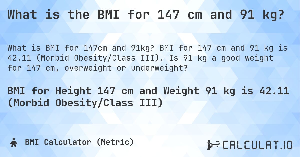 What is the BMI for 147 cm and 91 kg?. BMI for 147 cm and 91 kg is 42.11 (Morbid Obesity/Class III). Is 91 kg a good weight for 147 cm, overweight or underweight?