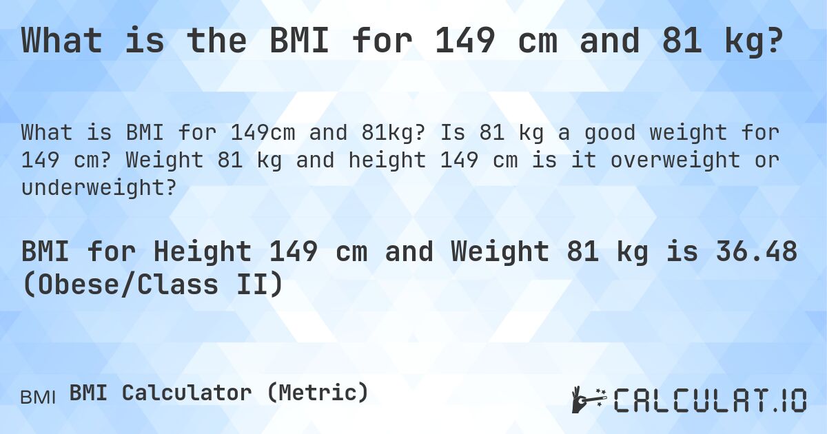 What is the BMI for 149 cm and 81 kg?. Is 81 kg a good weight for 149 cm? Weight 81 kg and height 149 cm is it overweight or underweight?