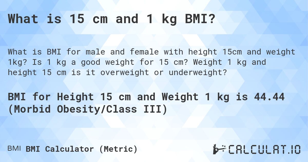 What is 15 cm and 1 kg BMI?. Is 1 kg a good weight for 15 cm? Weight 1 kg and height 15 cm is it overweight or underweight?
