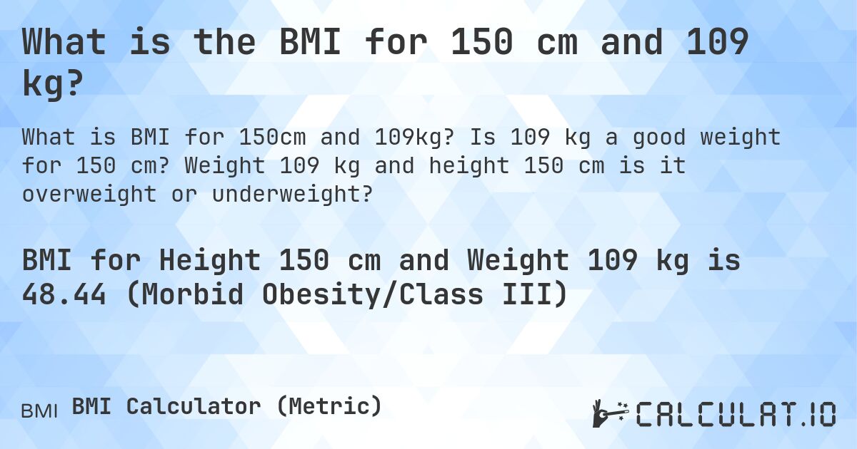 What is the BMI for 150 cm and 109 kg?. Is 109 kg a good weight for 150 cm? Weight 109 kg and height 150 cm is it overweight or underweight?