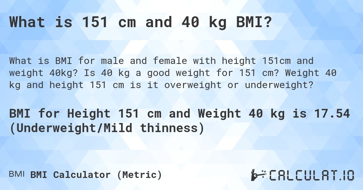 What is 151 cm and 40 kg BMI?. Is 40 kg a good weight for 151 cm? Weight 40 kg and height 151 cm is it overweight or underweight?