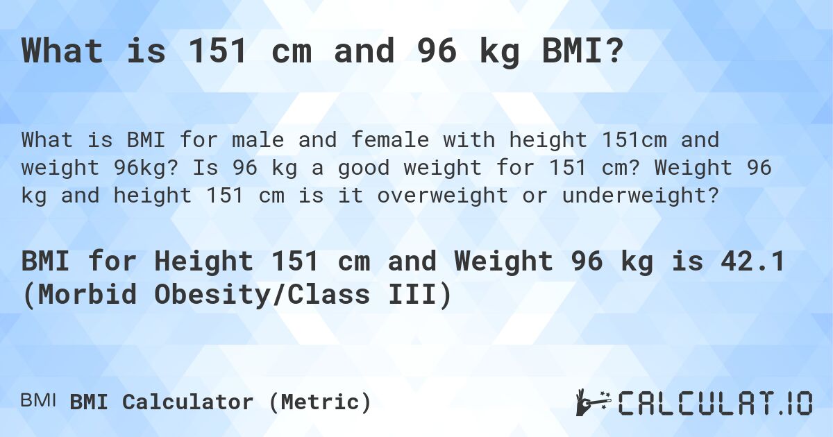 What is 151 cm and 96 kg BMI?. Is 96 kg a good weight for 151 cm? Weight 96 kg and height 151 cm is it overweight or underweight?