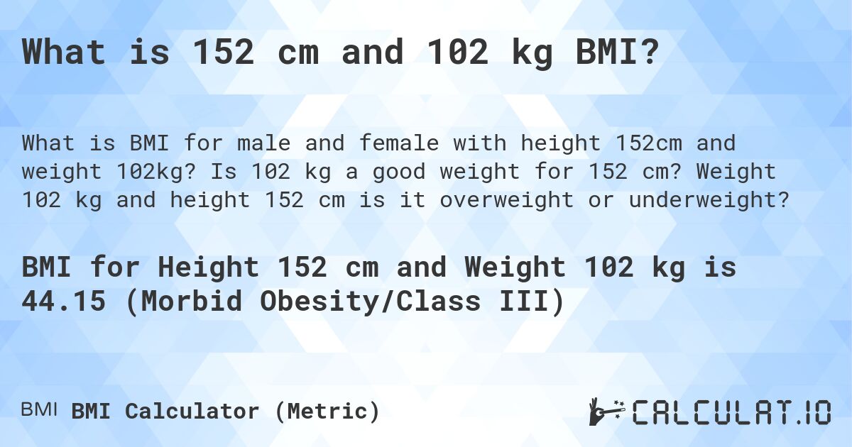 What is 152 cm and 102 kg BMI?. Is 102 kg a good weight for 152 cm? Weight 102 kg and height 152 cm is it overweight or underweight?