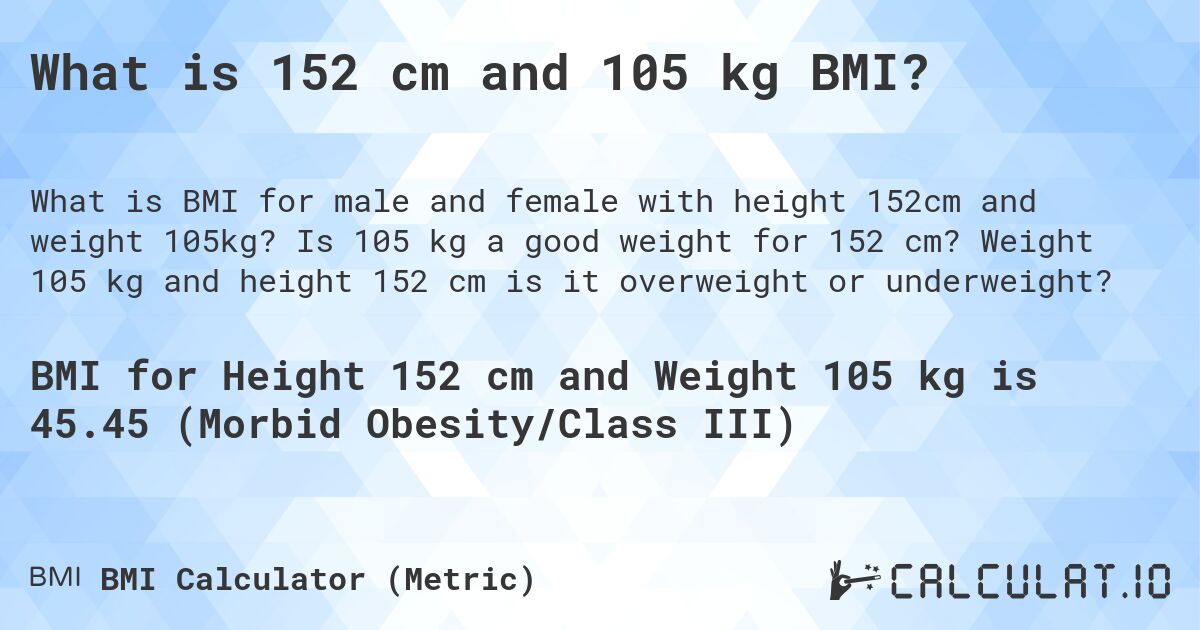 What is 152 cm and 105 kg BMI?. Is 105 kg a good weight for 152 cm? Weight 105 kg and height 152 cm is it overweight or underweight?