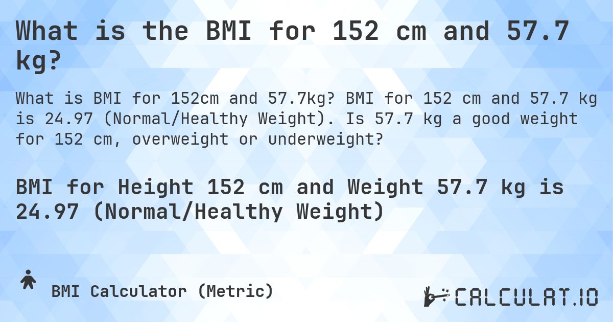What is the BMI for 152 cm and 57.7 kg?. BMI for 152 cm and 57.7 kg is 24.97 (Normal/Healthy Weight). Is 57.7 kg a good weight for 152 cm, overweight or underweight?