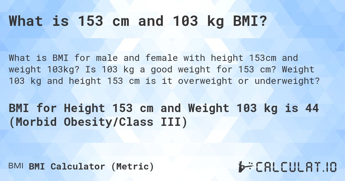 What is 153 cm and 103 kg BMI?. Is 103 kg a good weight for 153 cm? Weight 103 kg and height 153 cm is it overweight or underweight?