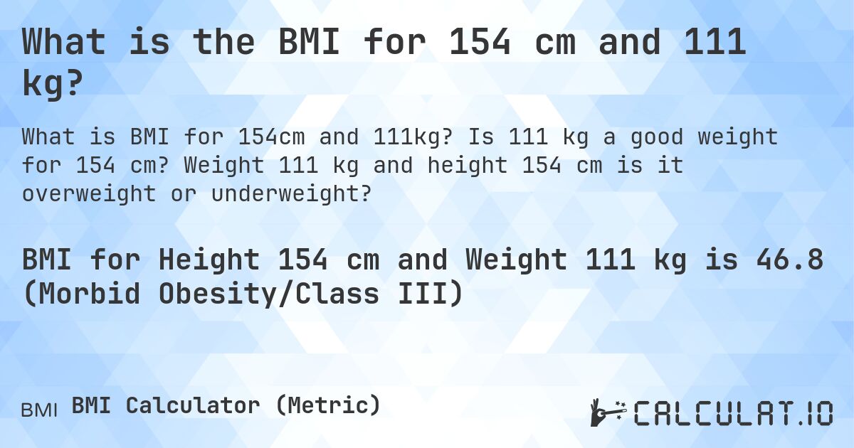 What is the BMI for 154 cm and 111 kg?. Is 111 kg a good weight for 154 cm? Weight 111 kg and height 154 cm is it overweight or underweight?
