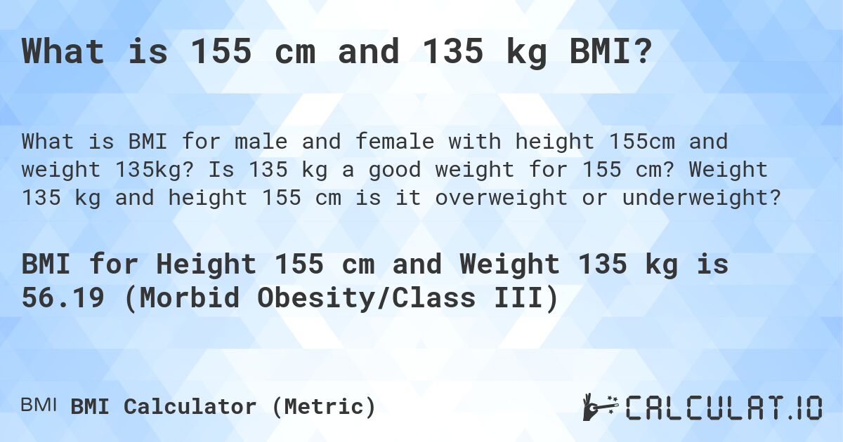 What is 155 cm and 135 kg BMI?. Is 135 kg a good weight for 155 cm? Weight 135 kg and height 155 cm is it overweight or underweight?