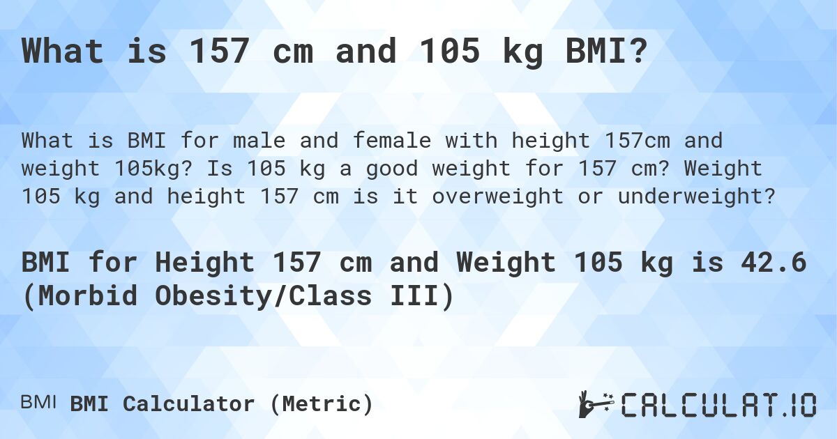 What is 157 cm and 105 kg BMI?. Is 105 kg a good weight for 157 cm? Weight 105 kg and height 157 cm is it overweight or underweight?