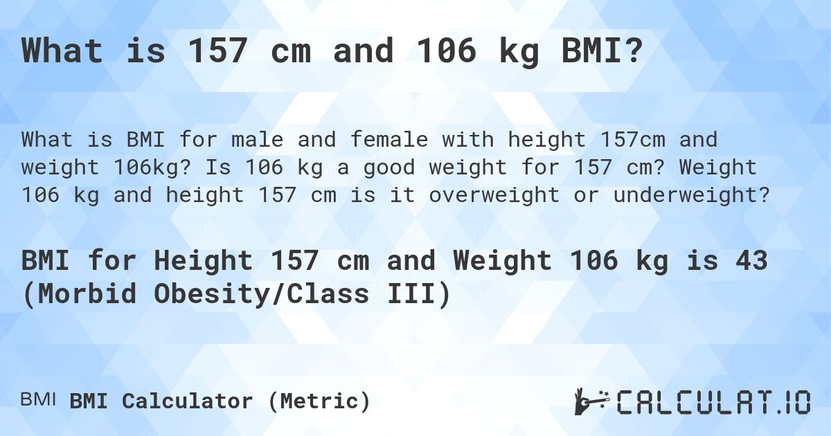 What is 157 cm and 106 kg BMI?. Is 106 kg a good weight for 157 cm? Weight 106 kg and height 157 cm is it overweight or underweight?