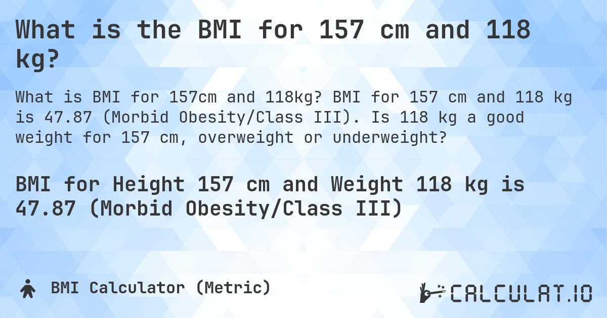 What is the BMI for 157 cm and 118 kg?. BMI for 157 cm and 118 kg is 47.87 (Morbid Obesity/Class III). Is 118 kg a good weight for 157 cm, overweight or underweight?