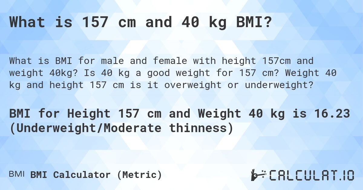 What is 157 cm and 40 kg BMI?. Is 40 kg a good weight for 157 cm? Weight 40 kg and height 157 cm is it overweight or underweight?