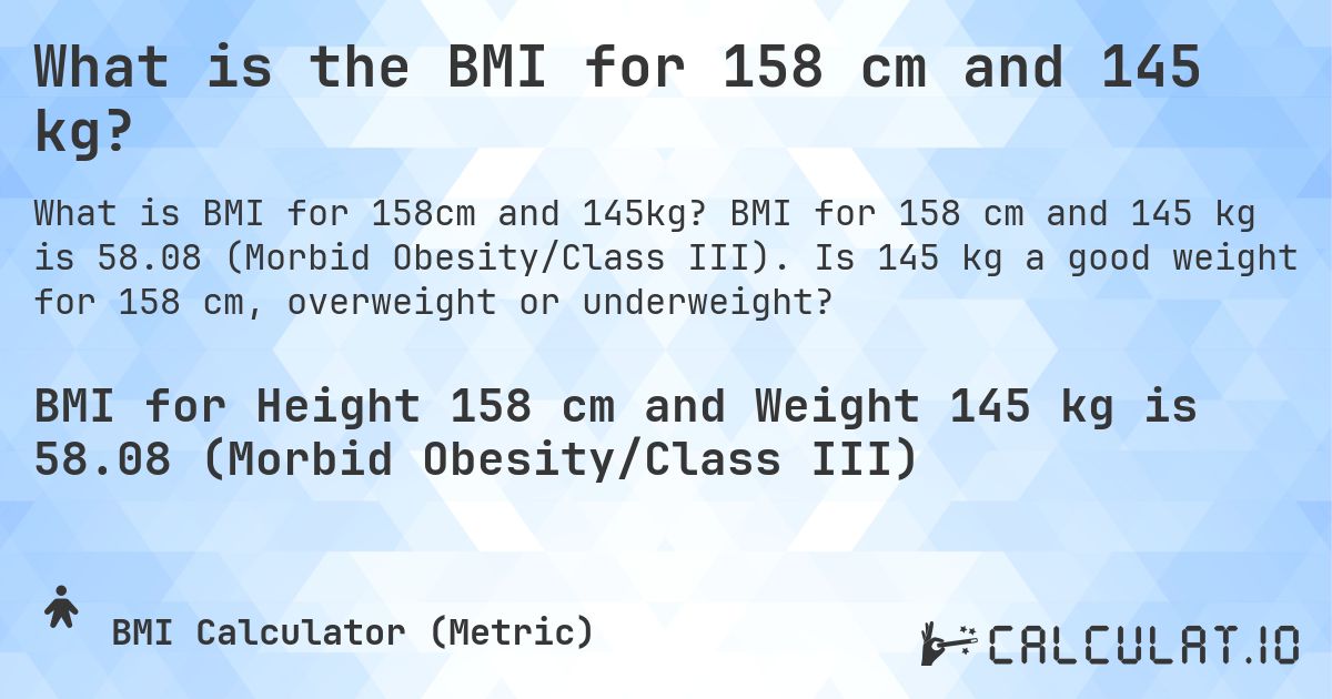 What is the BMI for 158 cm and 145 kg?. BMI for 158 cm and 145 kg is 58.08 (Morbid Obesity/Class III). Is 145 kg a good weight for 158 cm, overweight or underweight?