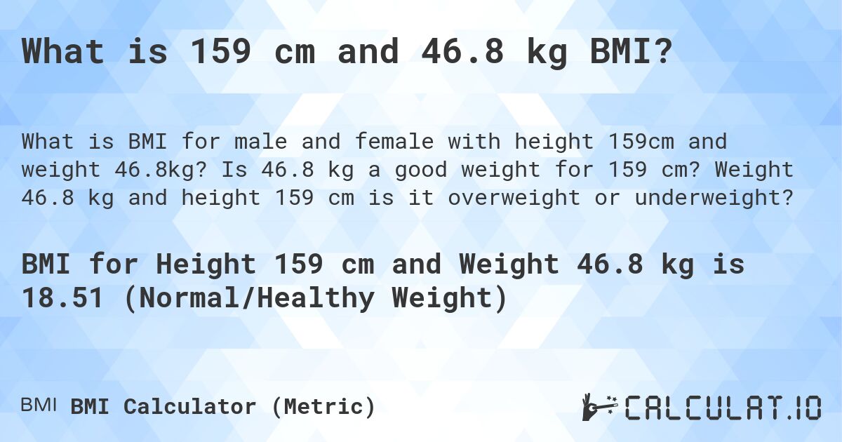 What is 159 cm and 46.8 kg BMI?. Is 46.8 kg a good weight for 159 cm? Weight 46.8 kg and height 159 cm is it overweight or underweight?