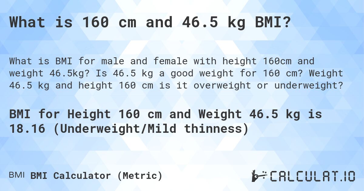 What is 160 cm and 46.5 kg BMI?. Is 46.5 kg a good weight for 160 cm? Weight 46.5 kg and height 160 cm is it overweight or underweight?