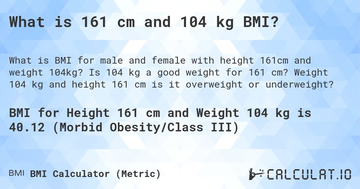 What is 161 cm and 104 kg BMI?. Is 104 kg a good weight for 161 cm? Weight 104 kg and height 161 cm is it overweight or underweight?