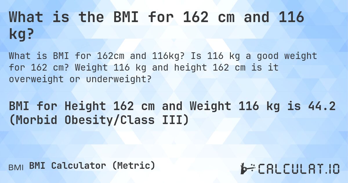 What is the BMI for 162 cm and 116 kg?. Is 116 kg a good weight for 162 cm? Weight 116 kg and height 162 cm is it overweight or underweight?