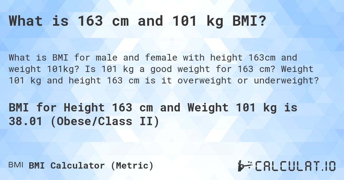 What is 163 cm and 101 kg BMI?. Is 101 kg a good weight for 163 cm? Weight 101 kg and height 163 cm is it overweight or underweight?