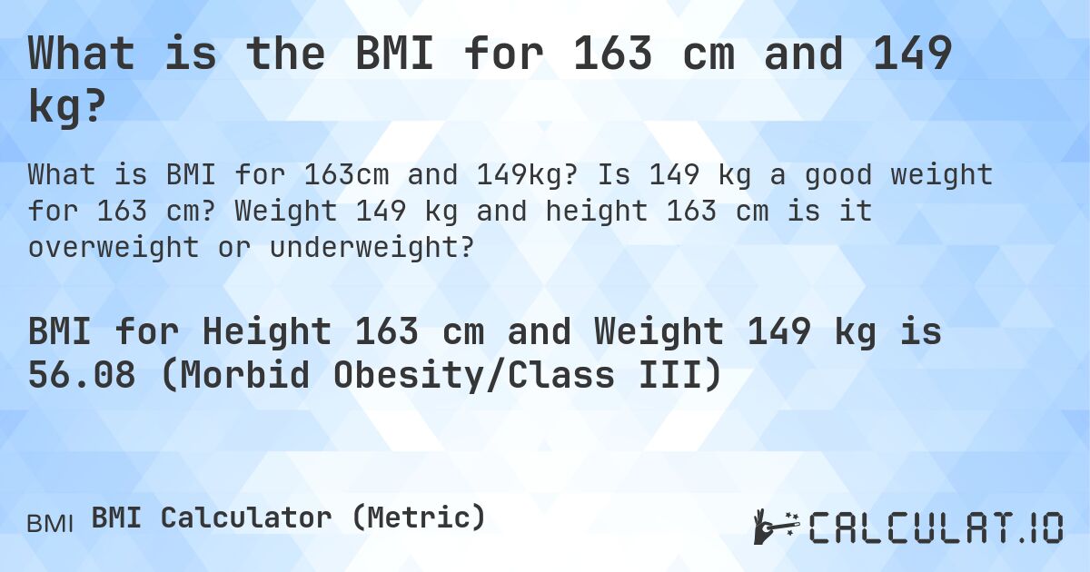 What is the BMI for 163 cm and 149 kg?. Is 149 kg a good weight for 163 cm? Weight 149 kg and height 163 cm is it overweight or underweight?