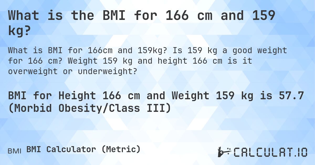 What is the BMI for 166 cm and 159 kg?. Is 159 kg a good weight for 166 cm? Weight 159 kg and height 166 cm is it overweight or underweight?